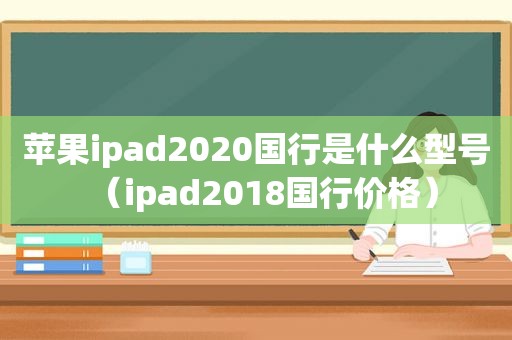 苹果ipad2020国行是什么型号（ipad2018国行价格）