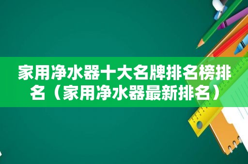 家用净水器十大名牌排名榜排名（家用净水器最新排名）