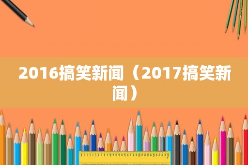 2016搞笑新闻（2017搞笑新闻）