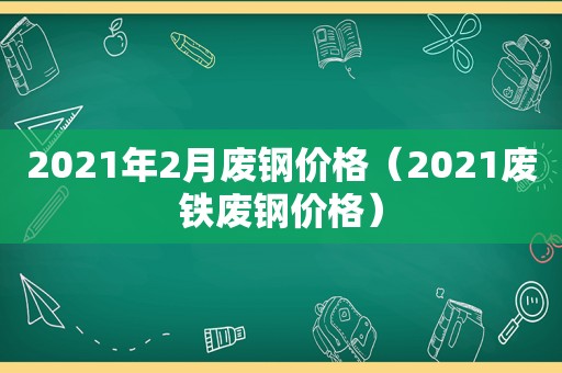 2021年2月废钢价格（2021废铁废钢价格）