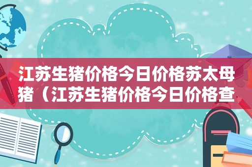 江苏生猪价格今日价格苏太母猪（江苏生猪价格今日价格查询）