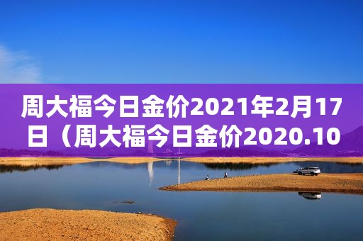 周大福今日金价2021年2月17日（周大福今日金价2020.10.2）