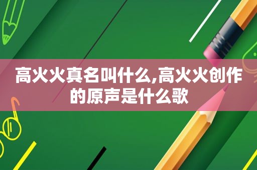 高火火真名叫什么,高火火创作的原声是什么歌