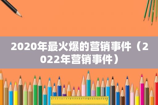 2020年最火爆的营销事件（2022年营销事件）