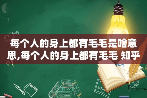 每个人的身上都有毛毛是啥意思,每个人的身上都有毛毛 知乎