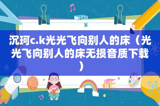 沉珂c.k光光飞向别人的床（光光飞向别人的床无损音质下载）