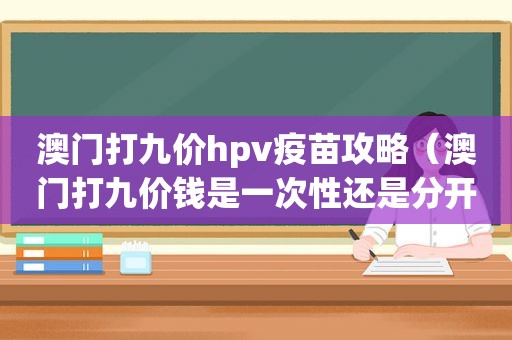 澳门打九价hpv疫苗攻略（澳门打九价钱是一次性还是分开付）