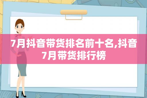 7月抖音带货排名前十名,抖音7月带货排行榜