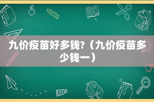 九价疫苗好多钱?（九价疫苗多少钱一）