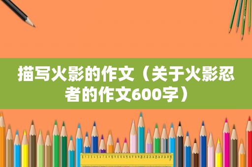 描写火影的作文（关于火影忍者的作文600字）