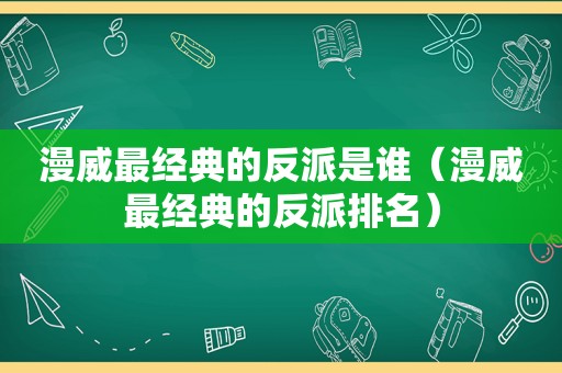 漫威最经典的反派是谁（漫威最经典的反派排名）