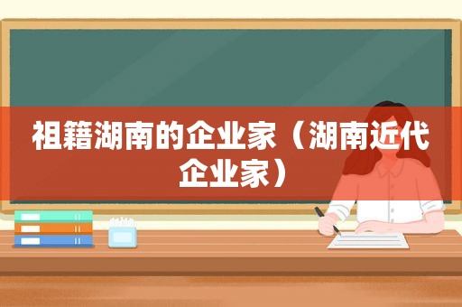 祖籍湖南的企业家（湖南近代企业家）