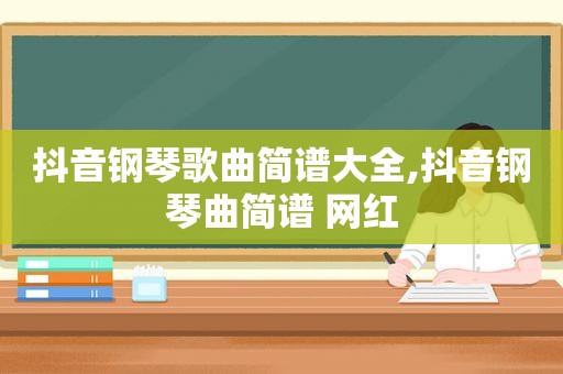 抖音钢琴歌曲简谱大全,抖音钢琴曲简谱 网红