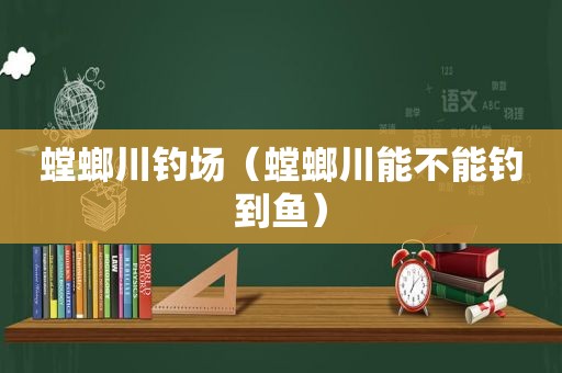 螳螂川钓场（螳螂川能不能钓到鱼）