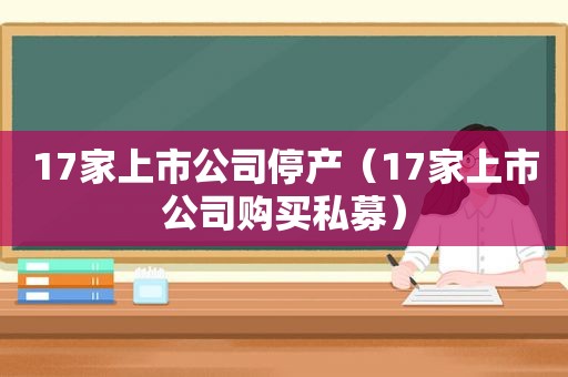 17家上市公司停产（17家上市公司购买私募）