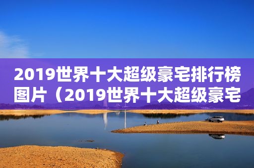 2019世界十大超级豪宅排行榜图片（2019世界十大超级豪宅排行榜最新）