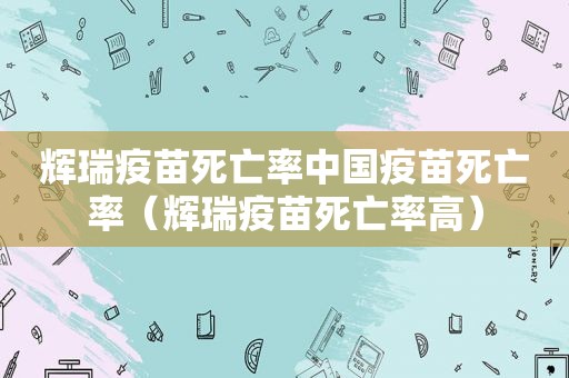 辉瑞疫苗死亡率中国疫苗死亡率（辉瑞疫苗死亡率高）