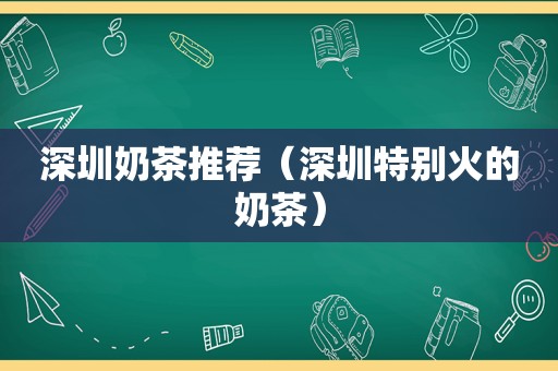 深圳奶茶推荐（深圳特别火的奶茶）