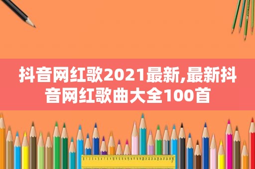 抖音网红歌2021最新,最新抖音网红歌曲大全100首