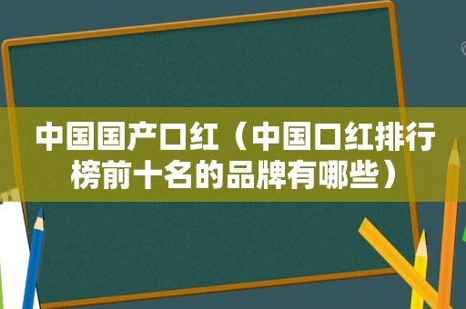 中国国产口红（中国口红排行榜前十名的品牌有哪些）