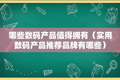 哪些数码产品值得拥有（实用数码产品推荐品牌有哪些）