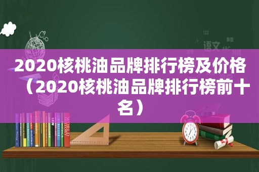 2020核桃油品牌排行榜及价格（2020核桃油品牌排行榜前十名）