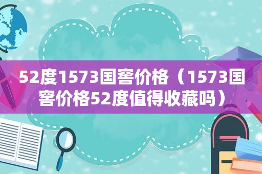 52度1573国窖价格（1573国窖价格52度值得收藏吗）