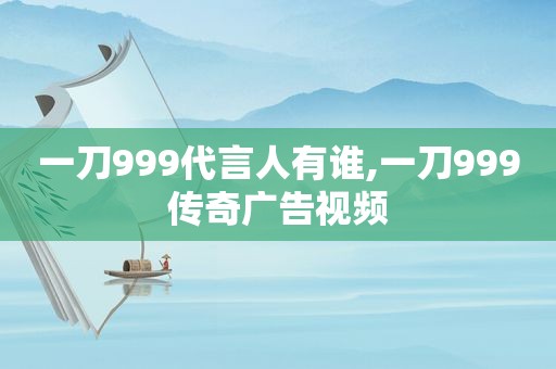 一刀999代言人有谁,一刀999传奇广告视频