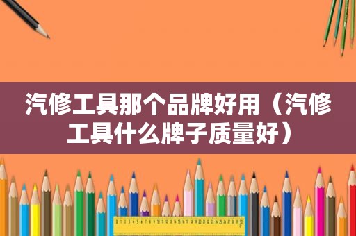 汽修工具那个品牌好用（汽修工具什么牌子质量好）