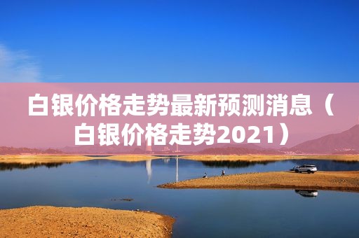 白银价格走势最新预测消息（白银价格走势2021）