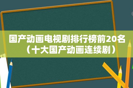 国产动画电视剧排行榜前20名（十大国产动画连续剧）