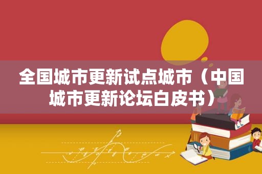 全国城市更新试点城市（中国城市更新论坛白皮书）