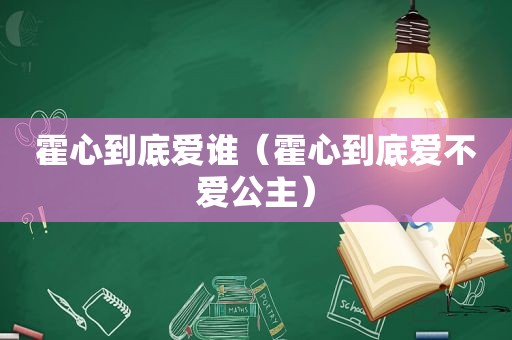 霍心到底爱谁（霍心到底爱不爱公主）