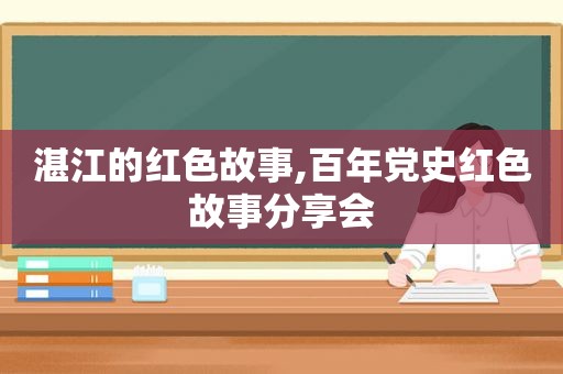 湛江的红色故事,百年党史红色故事分享会