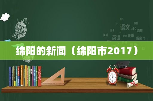 绵阳的新闻（绵阳市2017）