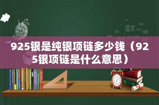 925银是纯银项链多少钱（925银项链是什么意思）