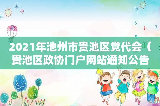 2021年池州市贵池区党代会（贵池区政协门户网站通知公告）