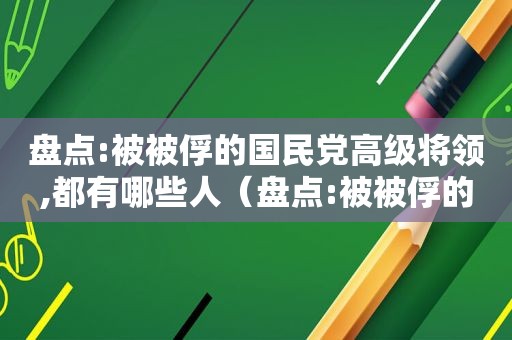 盘点:被被俘的 *** 高级将领,都有哪些人（盘点:被被俘的 *** 高级将领,都有哪些名字）