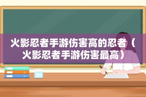 火影忍者手游伤害高的忍者（火影忍者手游伤害最高）