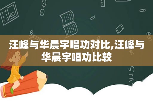 汪峰与华晨宇唱功对比,汪峰与华晨宇唱功比较