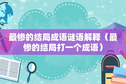 最惨的结局成语谜语解释（最惨的结局打一个成语）