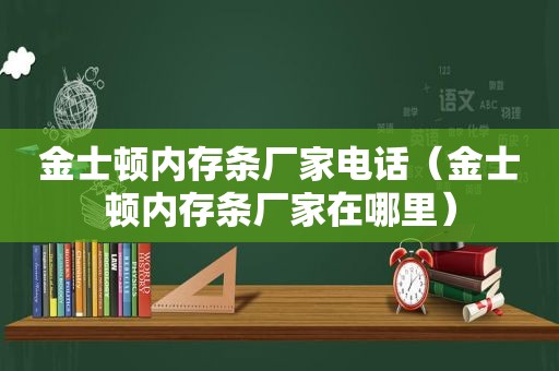 金士顿内存条厂家电话（金士顿内存条厂家在哪里）