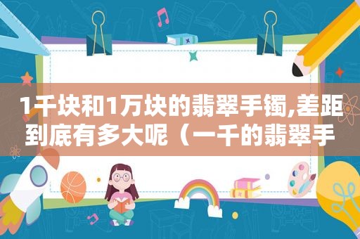 1千块和1万块的翡翠手镯,差距到底有多大呢（一千的翡翠手镯什么样）