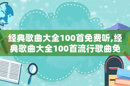 经典歌曲大全100首免费听,经典歌曲大全100首流行歌曲免费听