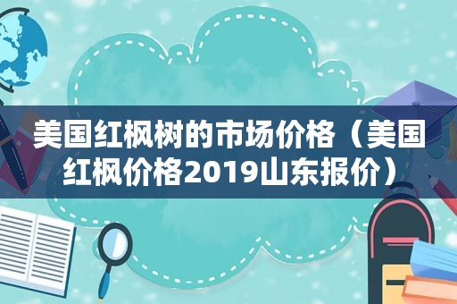 美国红枫树的市场价格（美国红枫价格2019山东报价）