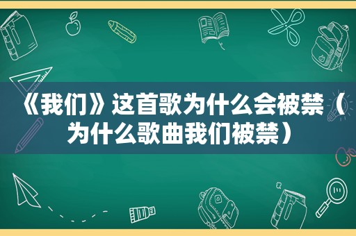 《我们》这首歌为什么会被禁（为什么歌曲我们被禁）