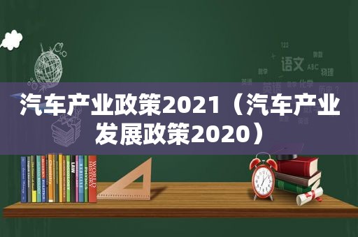 汽车产业政策2021（汽车产业发展政策2020）