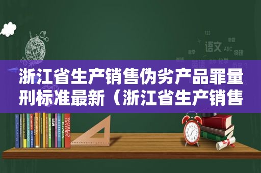 浙江省生产销售伪劣产品罪量刑标准最新（浙江省生产销售伪劣产品罪量刑标准是多少）