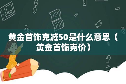 黄金首饰克减50是什么意思（黄金首饰克价）