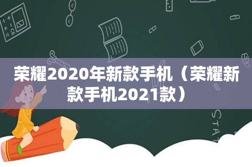 荣耀2020年新款手机（荣耀新款手机2021款）